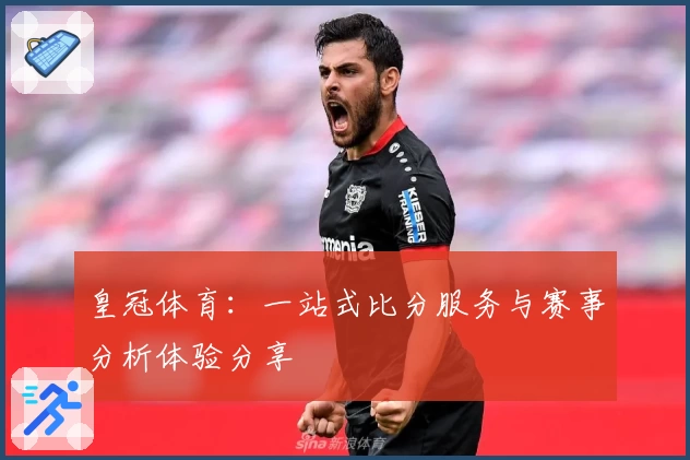 皇冠体育：一站式比分服务与赛事分析体验分享