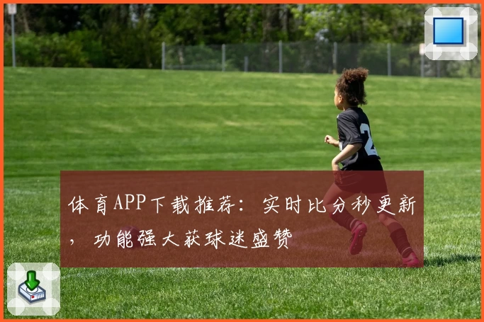 体育APP下载推荐：实时比分秒更新，功能强大获球迷盛赞