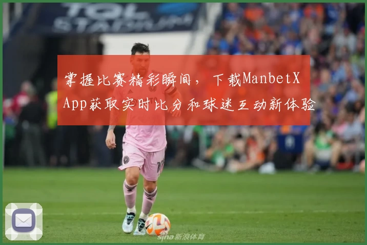 掌握比赛精彩瞬间，下载ManbetX App获取实时比分和球迷互动新体验