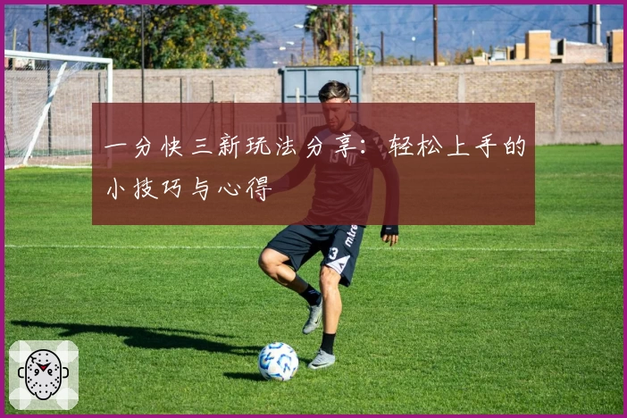 一分快三新玩法分享:轻松上手的小技巧与心得