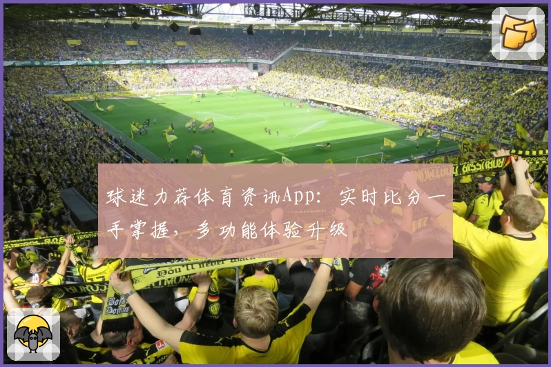 球迷力荐体育资讯App：实时比分一手掌握，多功能体验升级