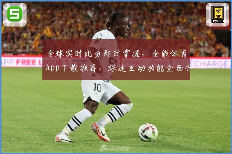 全球实时比分即时掌握，全能体育App下载推荐，球迷互动功能全面升级