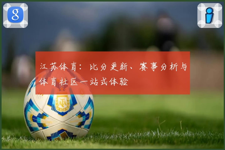江苏体育：比分更新、赛事分析与体育社区一站式体验