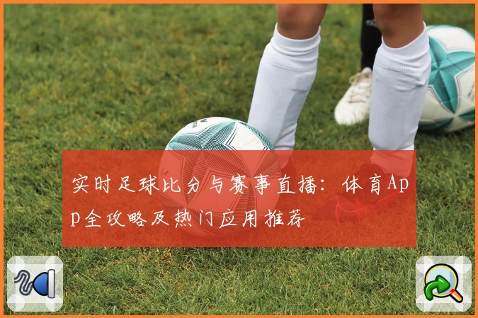 实时足球比分与赛事直播：体育App全攻略及热门应用推荐