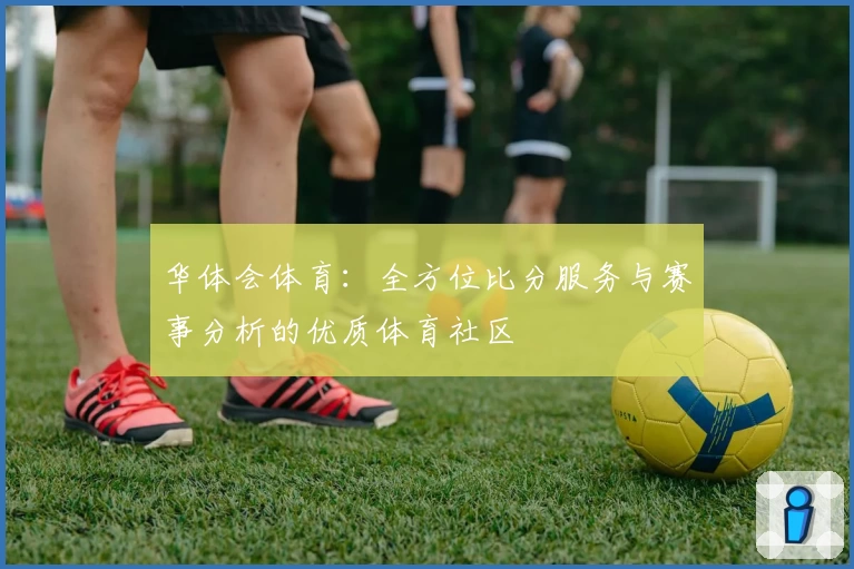 华体会体育：全方位比分服务与赛事分析的优质体育社区