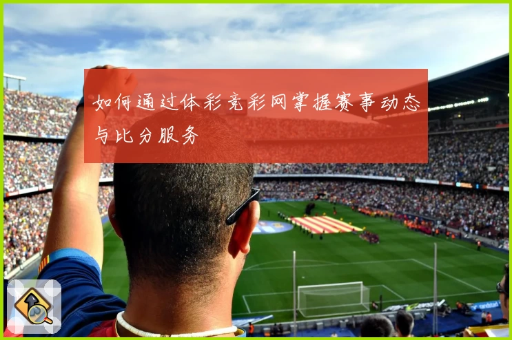 如何通过体彩竞彩网掌握赛事动态与比分服务