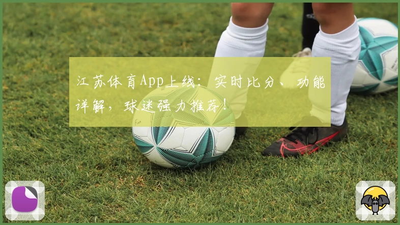 江苏体育App上线：实时比分、功能详解，球迷强力推荐！