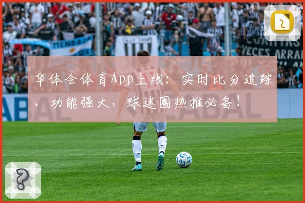 华体会体育App上线：实时比分追踪、功能强大，球迷圈热推必备！