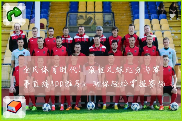 全民体育时代！最佳足球比分与赛事直播App推荐，助你轻松掌握赛场动态