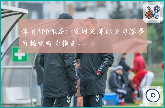 体育App推荐:实时足球比分与赛事直播攻略全指南_1