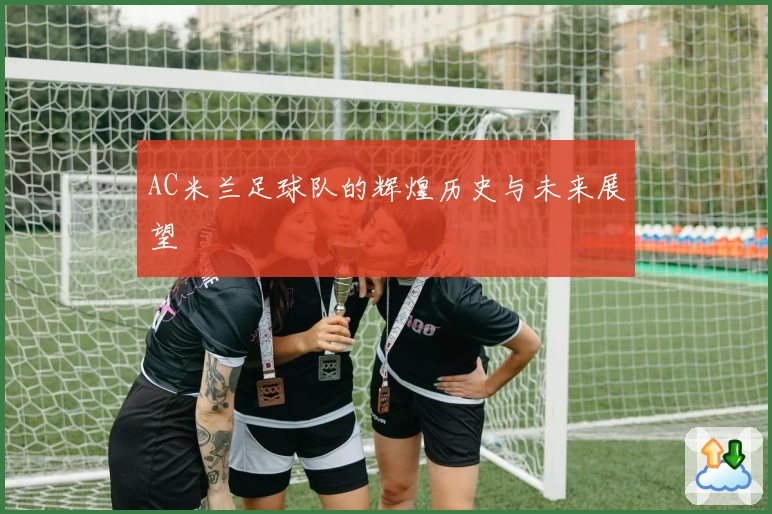 AC米兰足球队的辉煌历史与未来展望