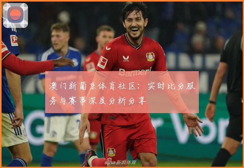 澳门新葡京体育社区：实时比分服务与赛事深度分析分享