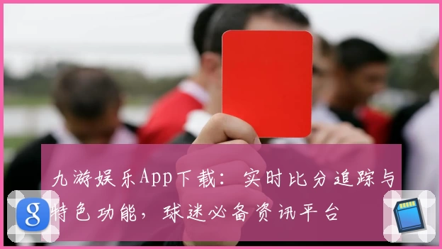 九游娱乐App下载：实时比分追踪与特色功能，球迷必备资讯平台