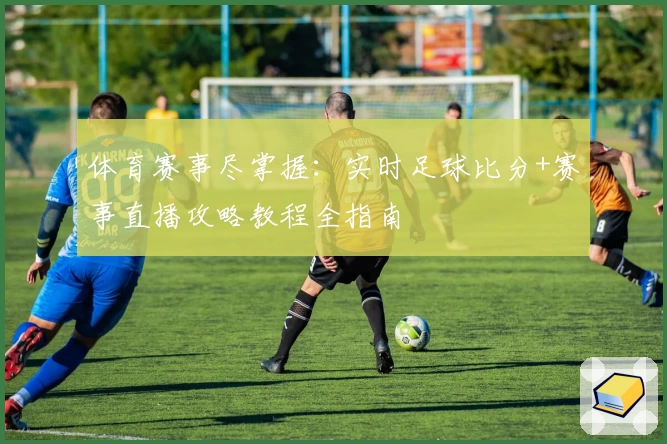 体育赛事尽掌握：实时足球比分+赛事直播攻略教程全指南