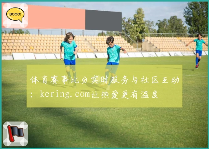 体育赛事比分实时服务与社区互动：kering.com让热爱更有温度