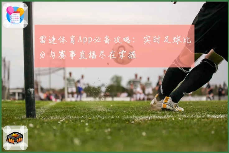 雷速体育App必备攻略：实时足球比分与赛事直播尽在掌握