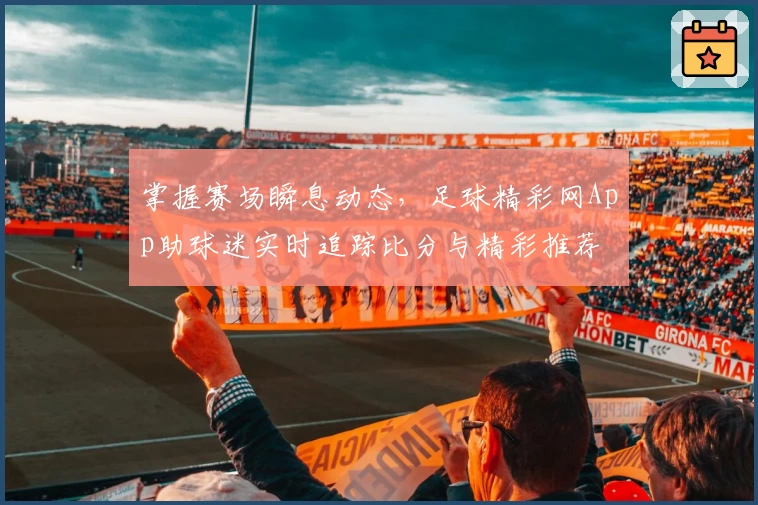 掌握赛场瞬息动态，足球精彩网App助球迷实时追踪比分与精彩推荐