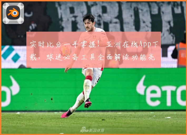 实时比分一手掌握!亚洲在线App下载,球迷必备工具全面解读功能亮点