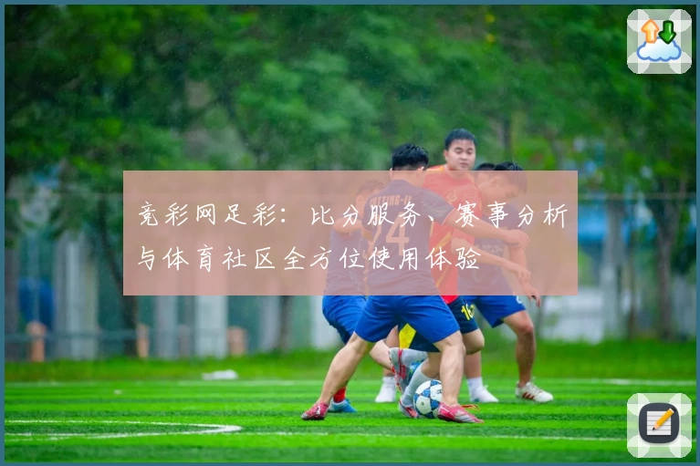 竞彩网足彩:比分服务、赛事分析与体育社区全方位使用体验