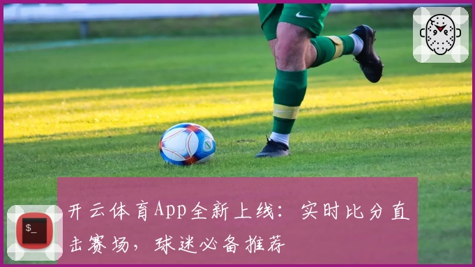 开云体育App全新上线：实时比分直击赛场，球迷必备推荐