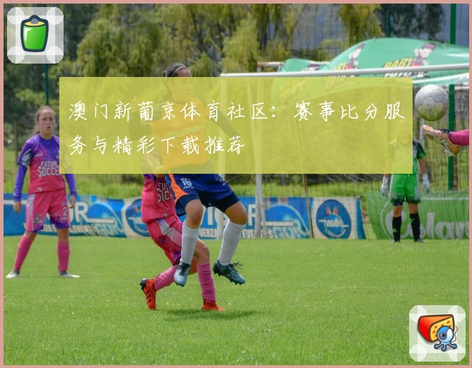 澳门新葡京体育社区：赛事比分服务与精彩下载推荐
