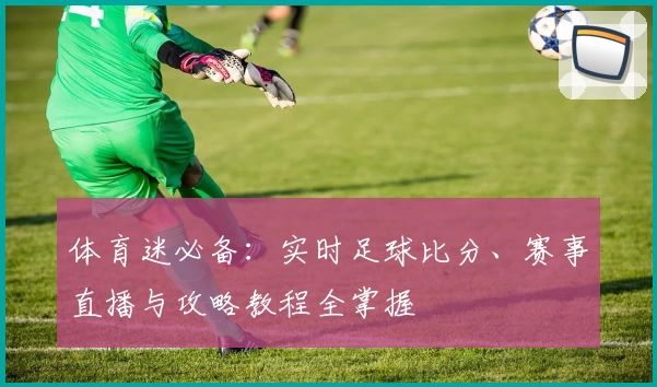体育迷必备：实时足球比分、赛事直播与攻略教程全掌握