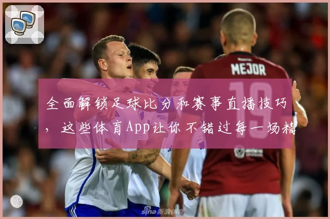 全面解锁足球比分和赛事直播技巧，这些体育App让你不错过每一场精彩
