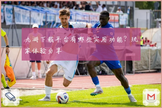 九游下载平台有哪些实用功能?玩家体验分享