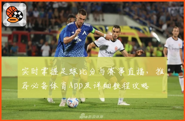 实时掌握足球比分与赛事直播,推荐必备体育App及详细教程攻略