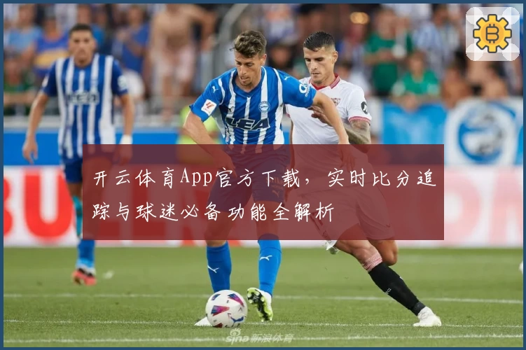 开云体育App官方下载,实时比分追踪与球迷必备功能全解析