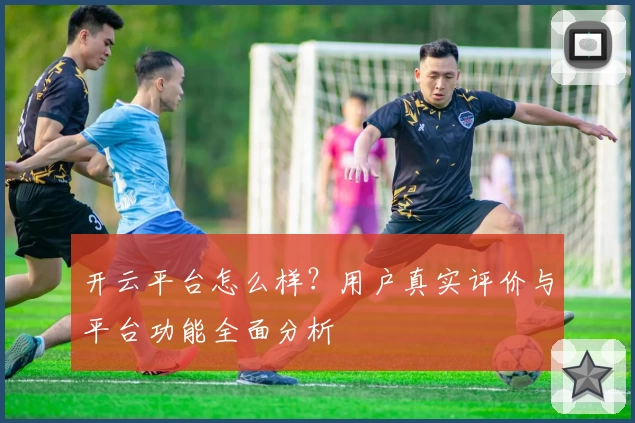 开云平台怎么样?用户真实评价与平台功能全面分析
