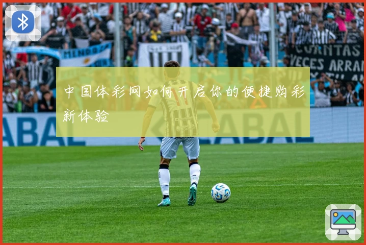 中国体彩网如何开启你的便捷购彩新体验