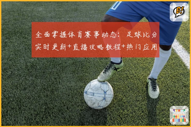 全面掌握体育赛事动态：足球比分实时更新+直播攻略教程+热门应用推荐