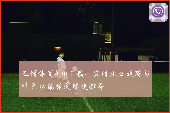 亚博体育App下载，实时比分追踪与特色功能深受球迷推荐