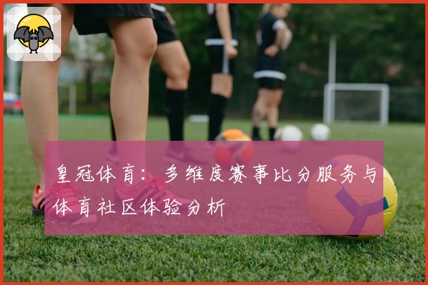 皇冠体育：多维度赛事比分服务与体育社区体验分析