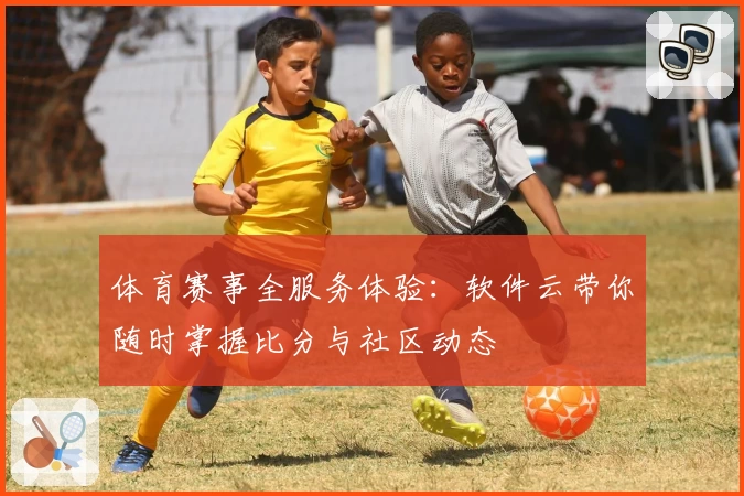 体育赛事全服务体验：软件云带你随时掌握比分与社区动态