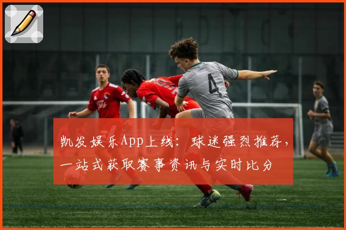 凯发娱乐App上线：球迷强烈推荐，一站式获取赛事资讯与实时比分