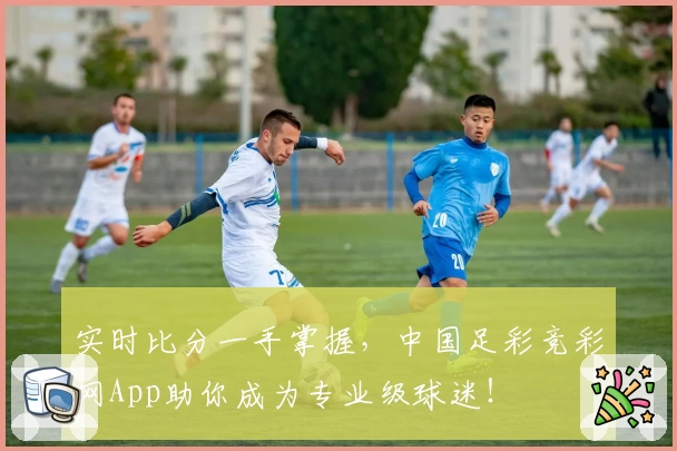 实时比分一手掌握，中国足彩竞彩网App助你成为专业级球迷！