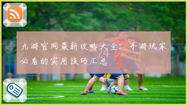 九游官网最新攻略大全:手游玩家必看的实用技巧汇总