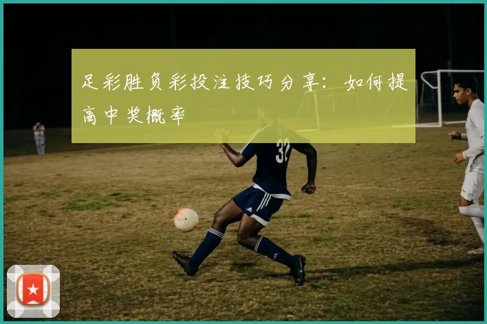 足彩胜负彩投注技巧分享：如何提高中奖概率