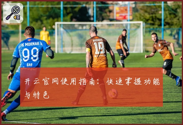 开云官网使用指南：快速掌握功能与特色