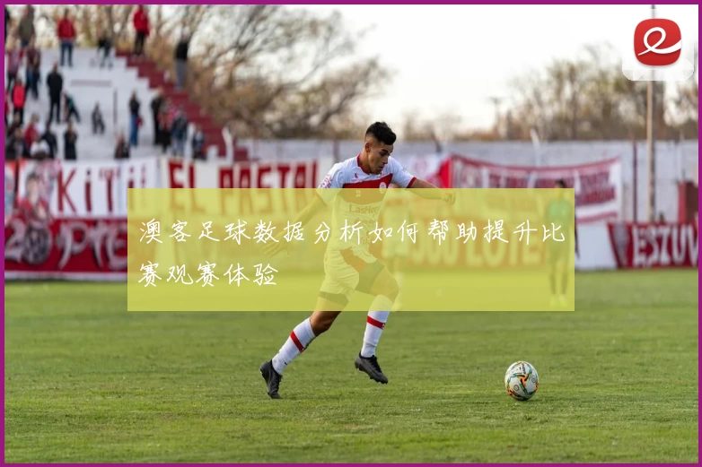 澳客足球数据分析如何帮助提升比赛观赛体验
