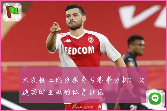 大发快三比分服务与赛事分析：打造实时互动的体育社区