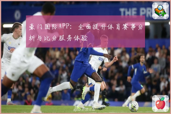 豪门国际APP:全面提升体育赛事分析与比分服务体验