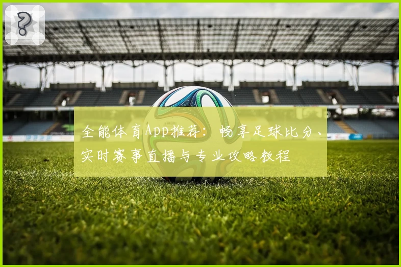 全能体育App推荐：畅享足球比分、实时赛事直播与专业攻略教程