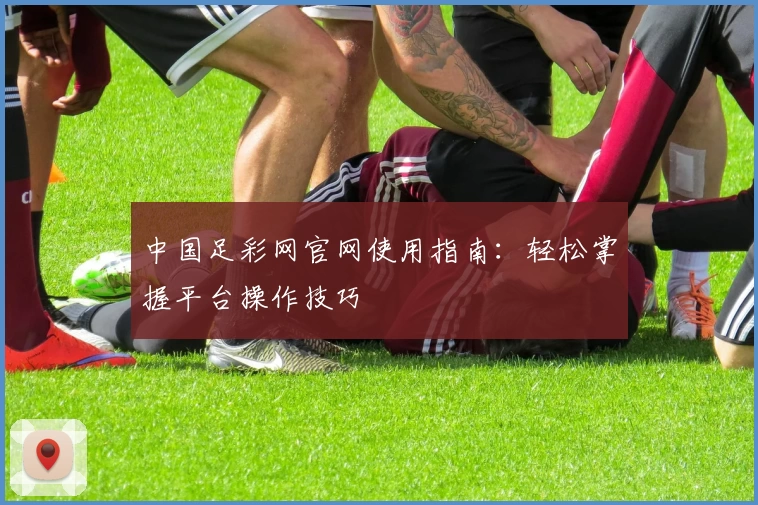 中国足彩网官网使用指南:轻松掌握平台操作技巧