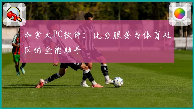 加拿大PC软件：比分服务与体育社区的全能助手