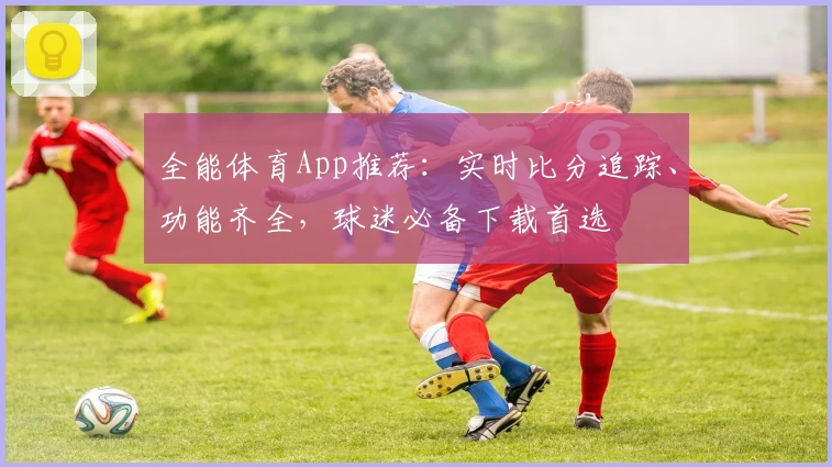 全能体育App推荐：实时比分追踪、功能齐全，球迷必备下载首选