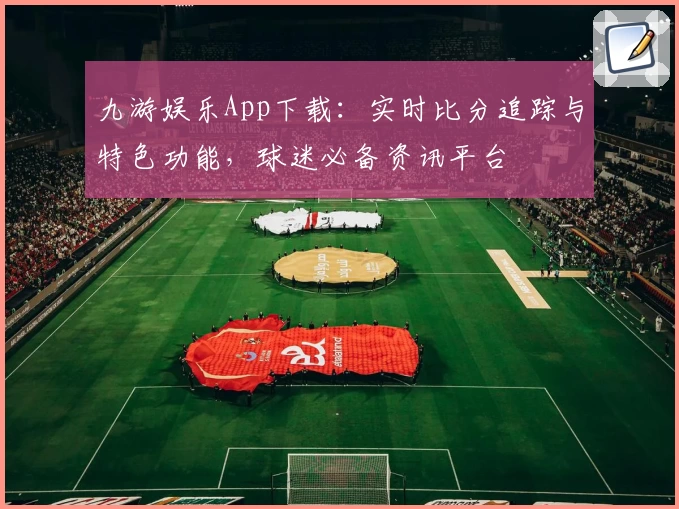 九游娱乐App下载:实时比分追踪与特色功能,球迷必备资讯平台