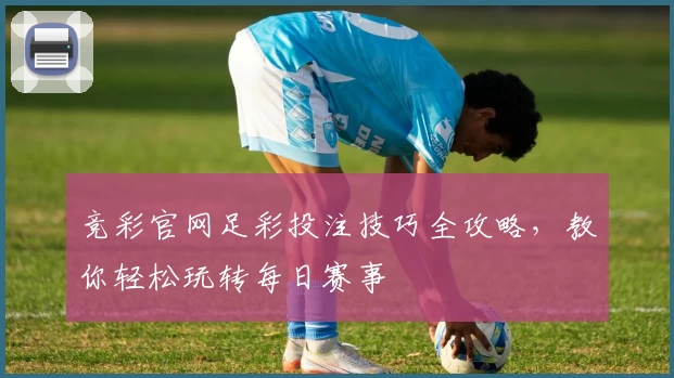 竞彩官网足彩投注技巧全攻略，教你轻松玩转每日赛事